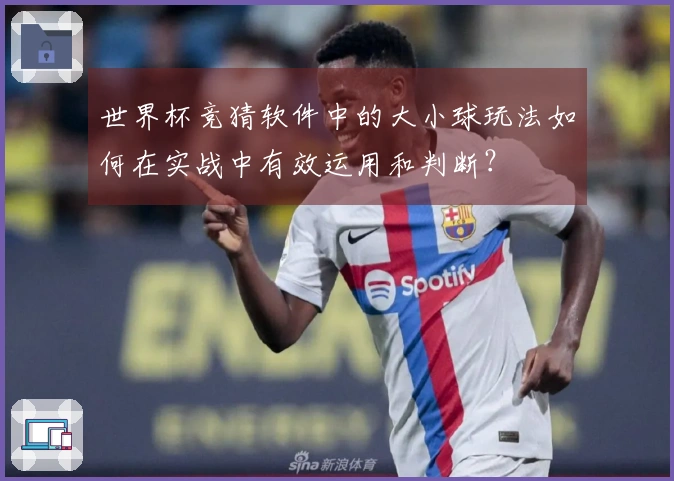世界杯竞猜软件中的大小球玩法如何在实战中有效运用和判断？