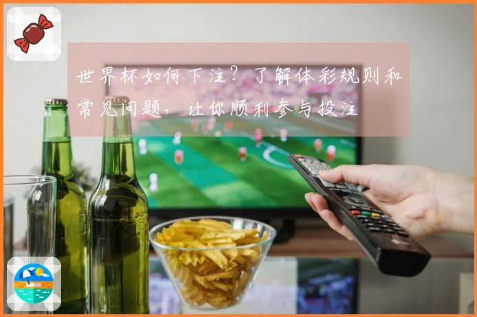 世界杯如何下注？了解体彩规则和常见问题，让你顺利参与投注