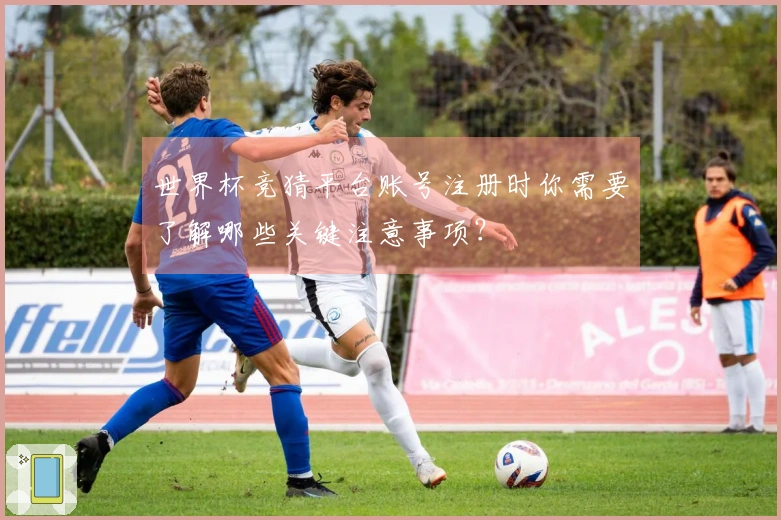 世界杯竞猜平台账号注册时你需要了解哪些关键注意事项？