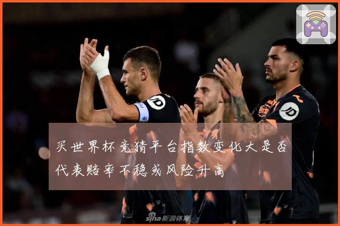 买世界杯竞猜平台指数变化大是否代表赔率不稳或风险升高