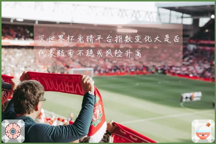 买世界杯竞猜平台指数变化大是否代表赔率不稳或风险升高